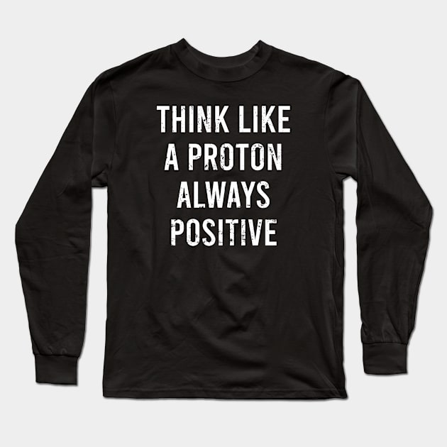 Think Like A Proton Always Positive - Funny Atom Science Teacher Tee Long Sleeve T-Shirt by The Soviere